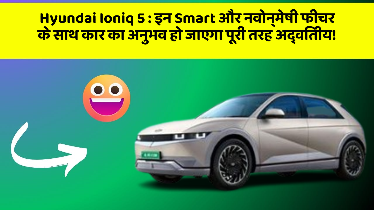 Hyundai Ioniq 5:इन Smart और नवोन्मेषी फीचर के साथ कार का अनुभव हो जाएगा पूरी तरह अद्वितीय!