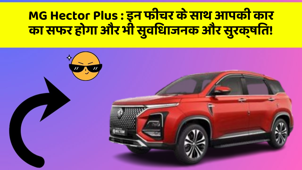 MG Hector Plus:इन फीचर के साथ आपकी कार का सफर होगा और भी सुविधाजनक और सुरक्षित!