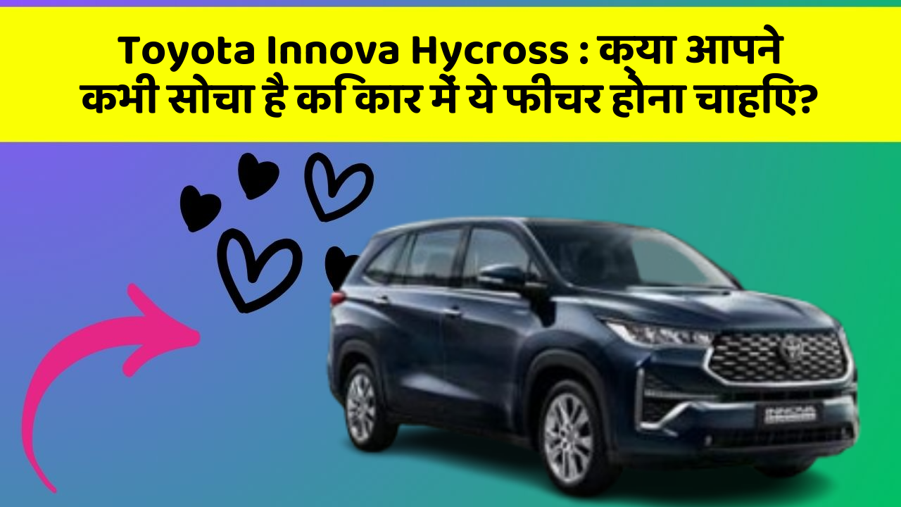 Toyota Innova Hycross : क्या आपने कभी सोचा है कि कार में ये फीचर होना चाहिए?