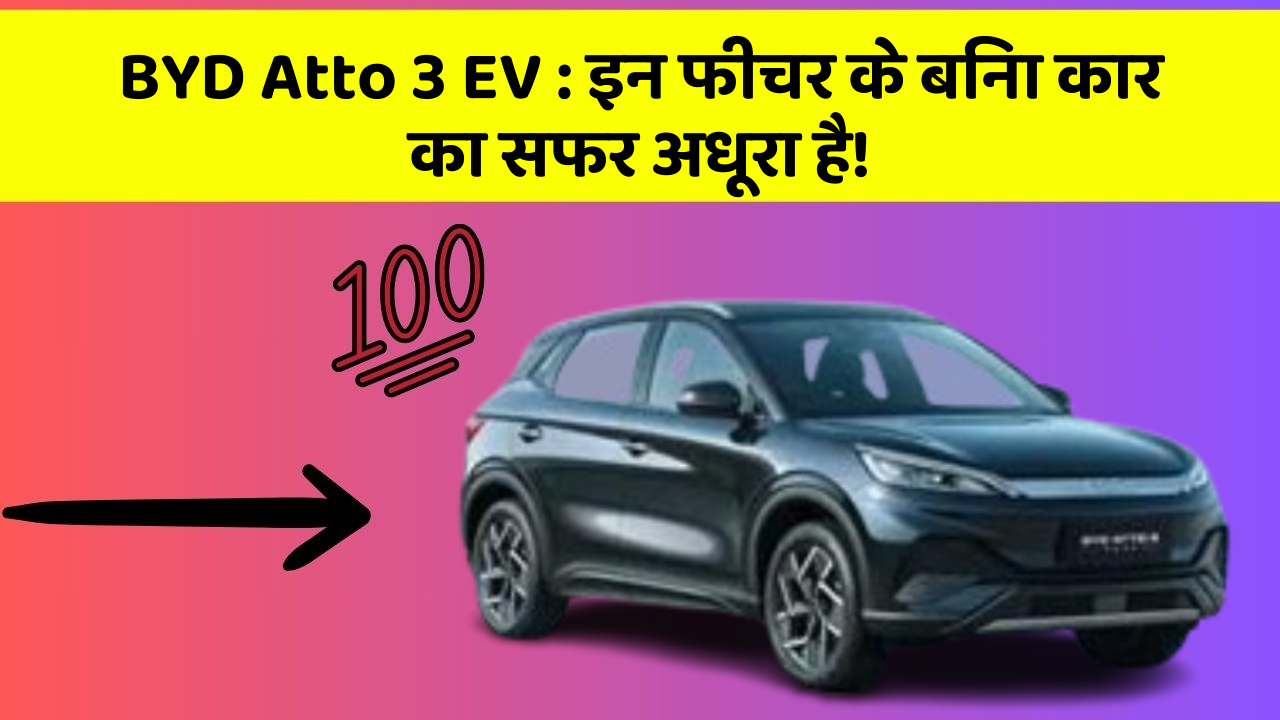 BYD Atto 3 EV : इन फीचर के बिना कार का सफर अधूरा है!