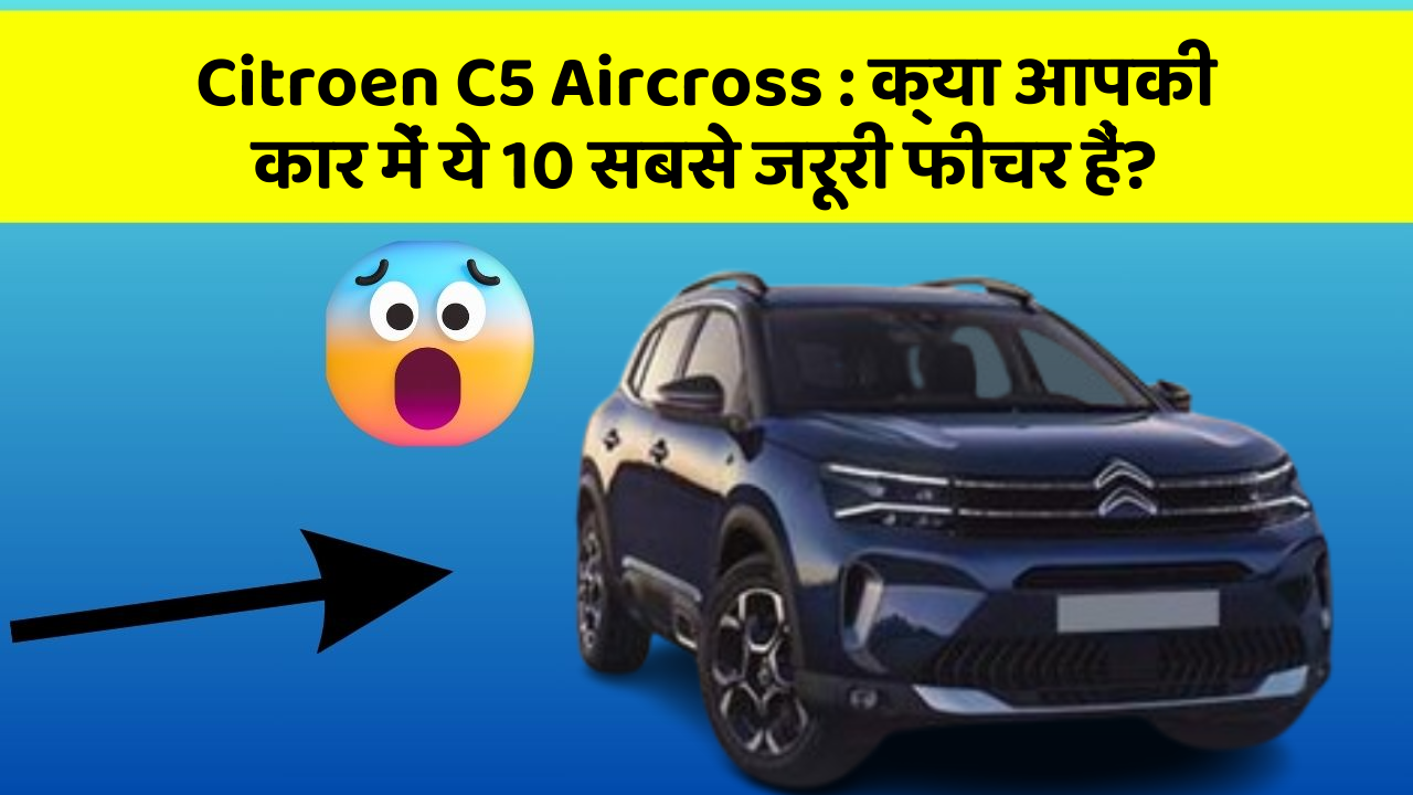 Citroen C5 Aircross: क्या आपकी कार में ये 10 सबसे जरूरी फीचर हैं?