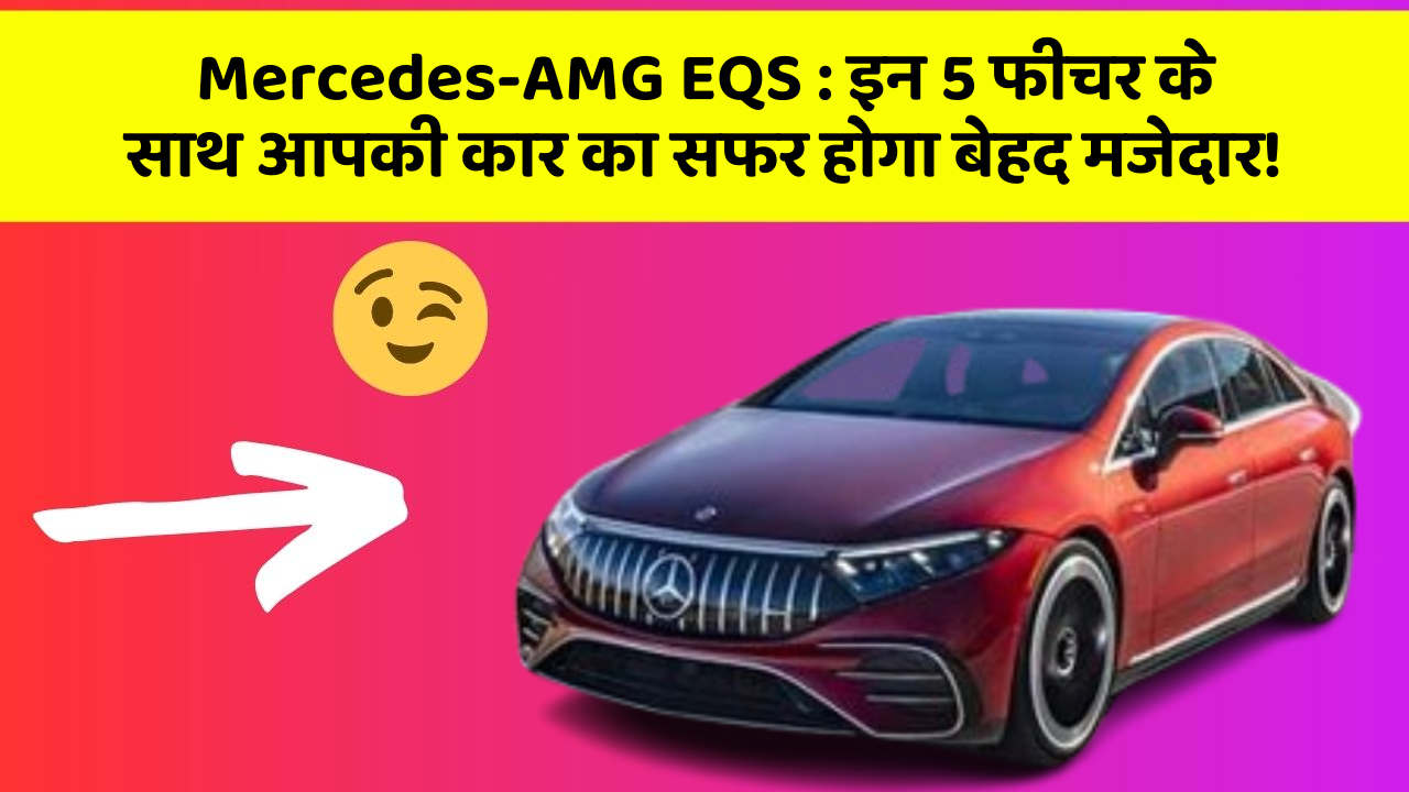 Mercedes-AMG EQS:इन 5 फीचर के साथ आपकी कार का सफर होगा बेहद मजेदार!