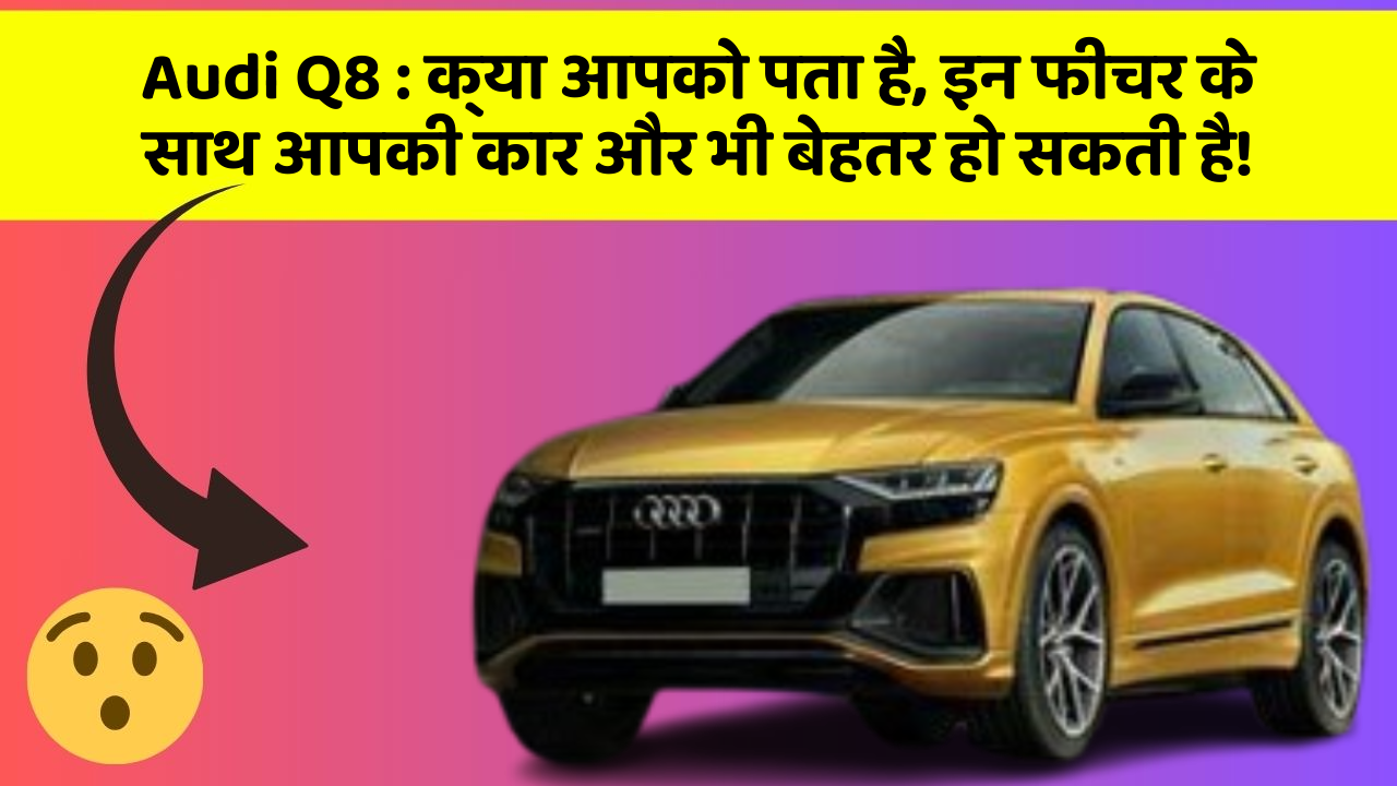 Audi Q8 : क्या आपको पता है, इन फीचर के साथ आपकी कार और भी बेहतर हो सकती है!