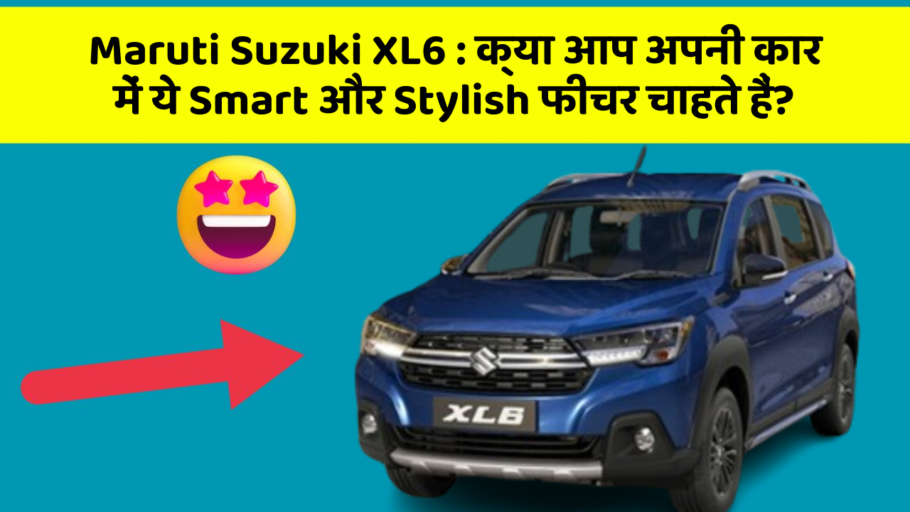 Maruti Suzuki XL6: क्या आप अपनी कार में ये Smart और Stylish फीचर चाहते हैं?