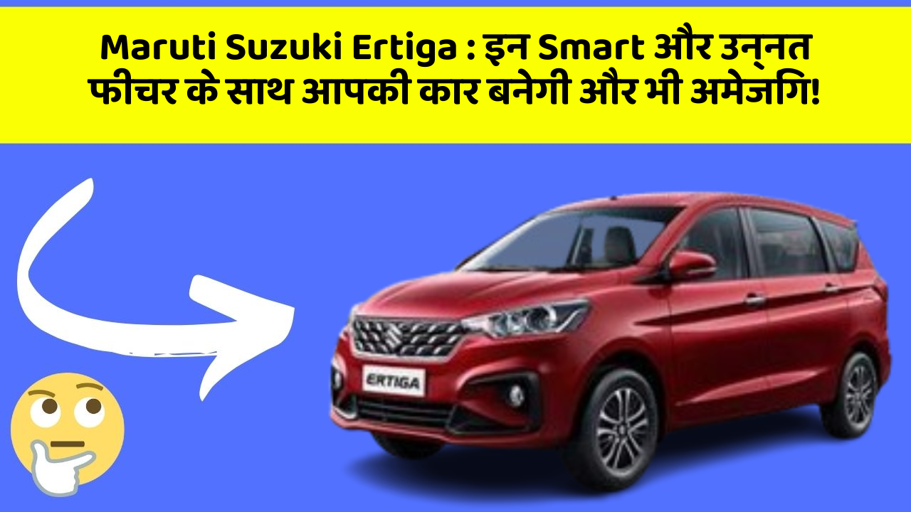 Maruti Suzuki Ertiga: इन Smart और उन्नत फीचर के साथ आपकी कार बनेगी और भी अमेजिंग!