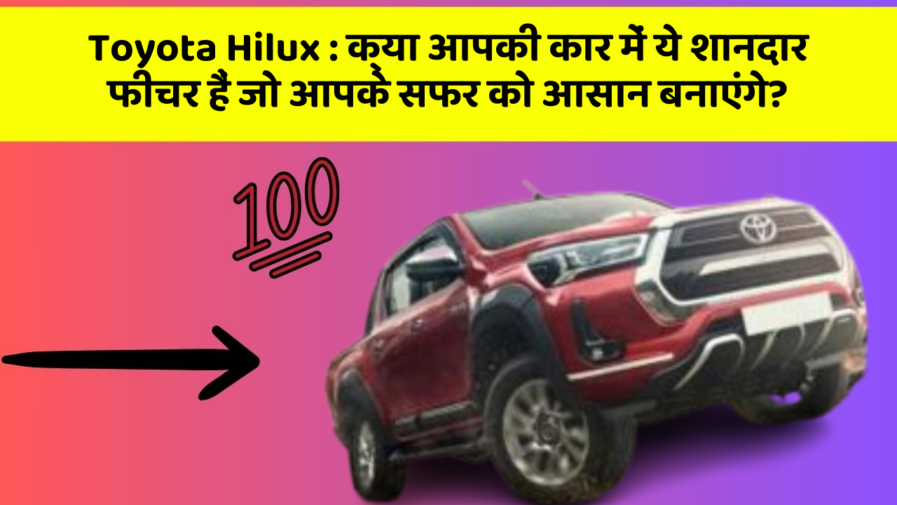Toyota Hilux: क्या आपकी कार में ये शानदार फीचर हैं जो आपके सफर को आसान बनाएंगे?