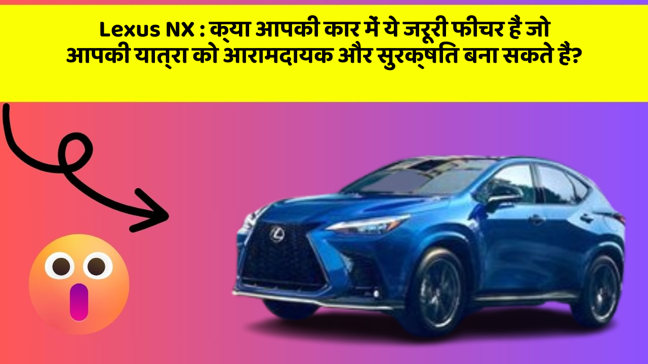 Lexus NX: क्या आपकी कार में ये जरूरी फीचर हैं जो आपकी यात्रा को आरामदायक और सुरक्षित बना सकते हैं?