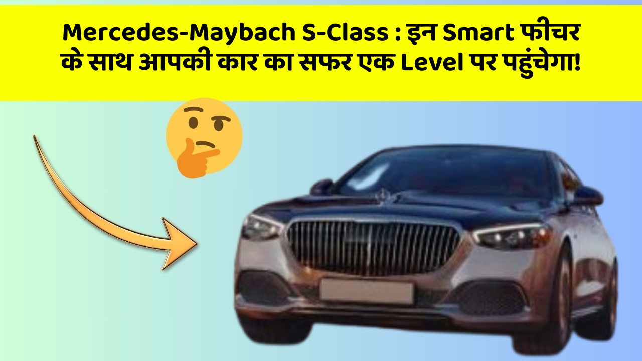 Mercedes-Maybach S-Class: इन Smart फीचर के साथ आपकी कार का सफर एक Level पर पहुंचेगा!
