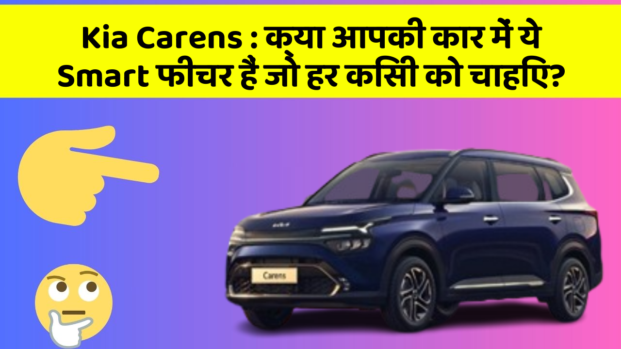 Kia Carens : क्या आपकी कार में ये Smart फीचर हैं जो हर किसी को चाहिए?