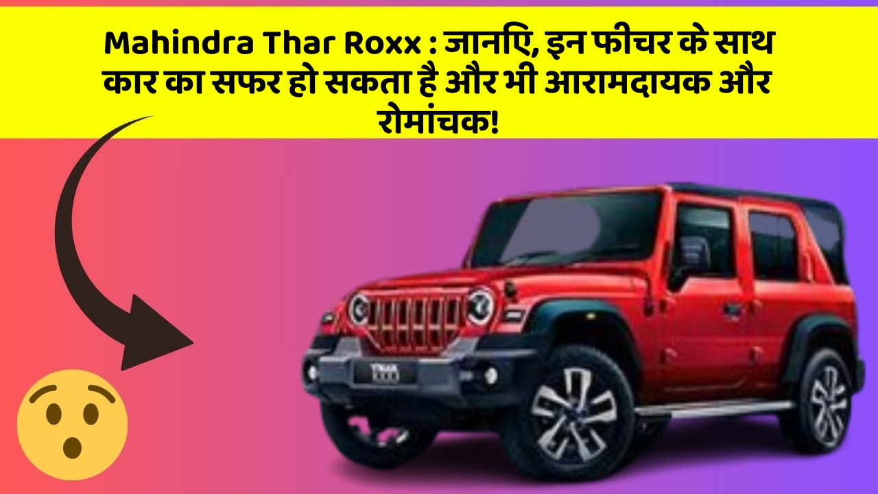 Mahindra Thar Roxx : जानिए, इन फीचर के साथ कार का सफर हो सकता है और भी आरामदायक और रोमांचक!