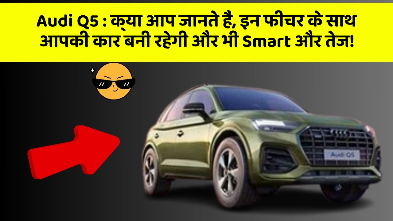 Audi Q5: क्या आप जानते हैं, इन फीचर के साथ आपकी कार बनी रहेगी और भी Smart और तेज!