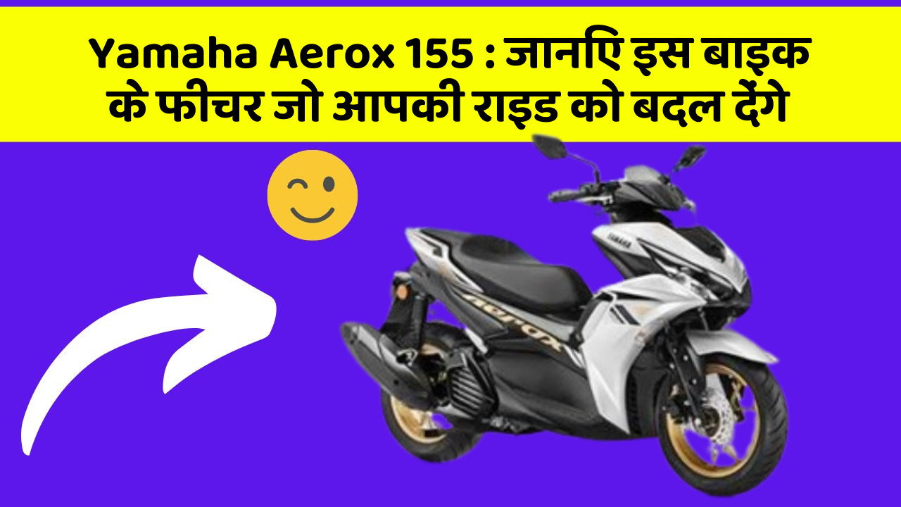 Yamaha Aerox 155 : जानिए इस बाइक के फीचर जो आपकी राइड को बदल देंगे