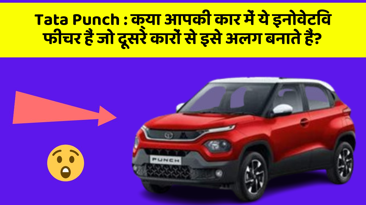 Tata Punch: क्या आपकी कार में ये इनोवेटिव फीचर हैं जो दूसरे कारों से इसे अलग बनाते हैं?