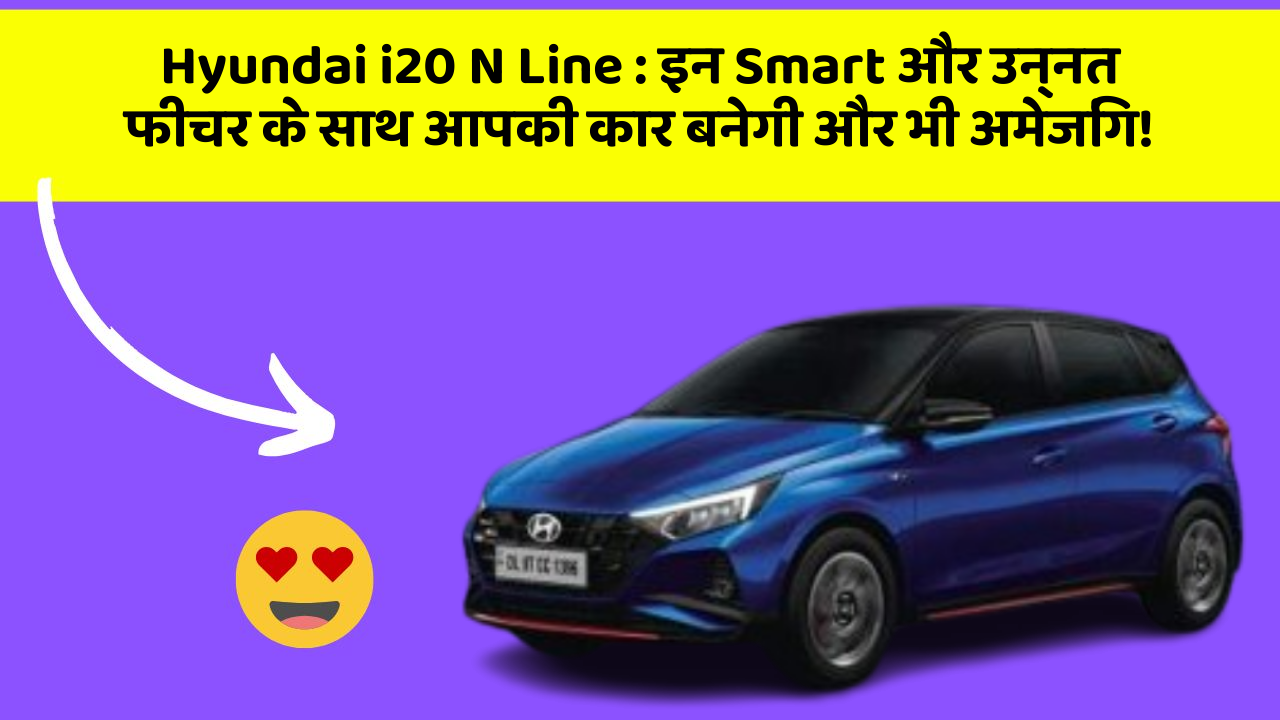 Hyundai i20 N Line : इन Smart और उन्नत फीचर के साथ आपकी कार बनेगी और भी अमेजिंग!