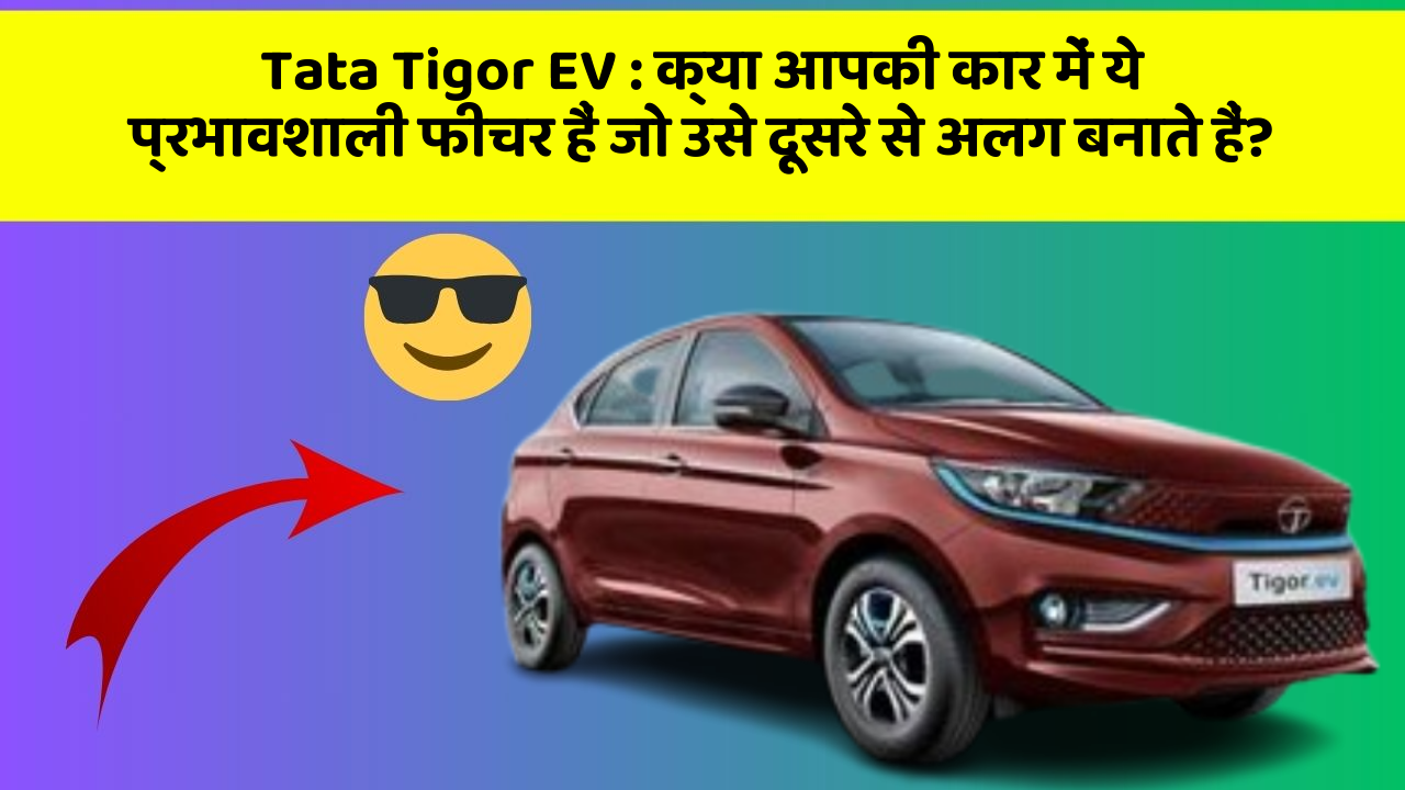 Tata Tigor EV:क्या आपकी कार में ये प्रभावशाली फीचर हैं जो उसे दूसरे से अलग बनाते हैं?