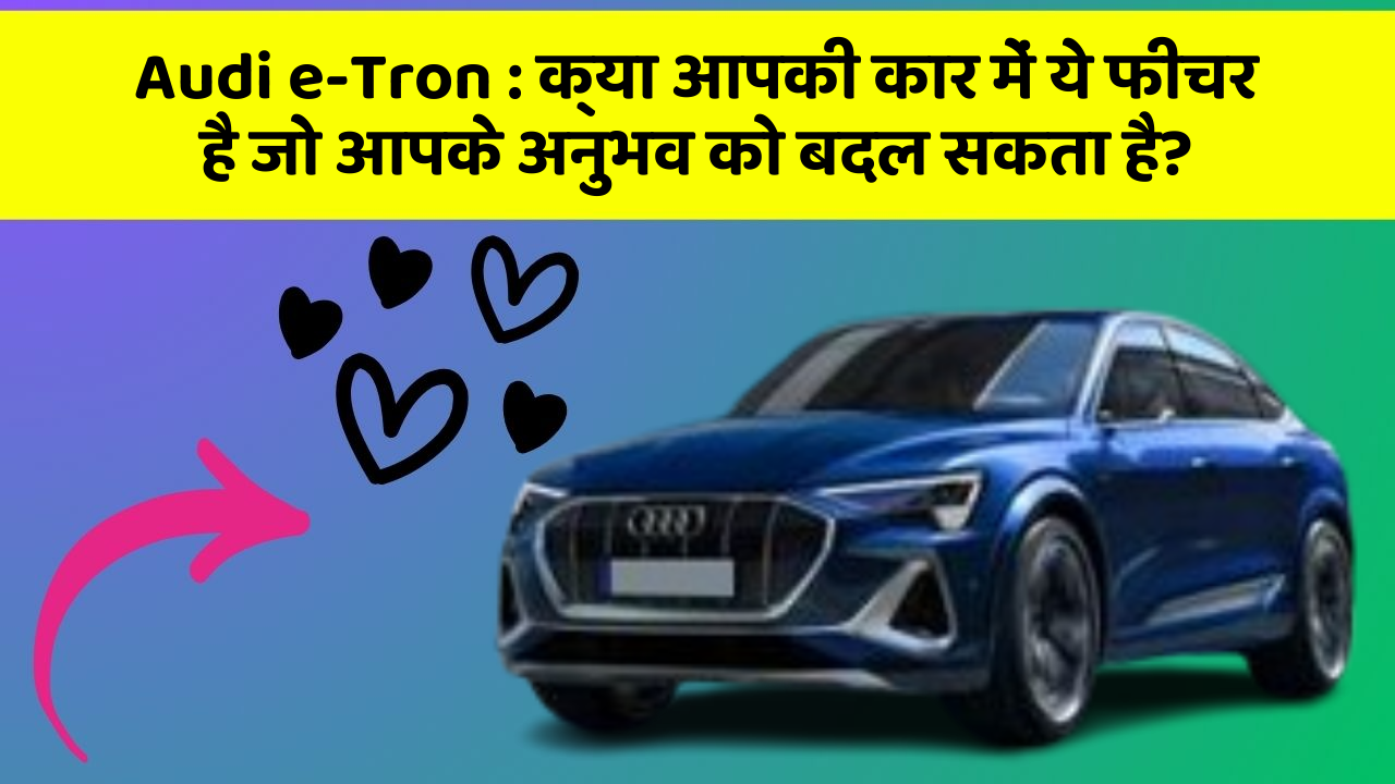 Audi e-Tron:क्या आपकी कार में ये फीचर है जो आपके अनुभव को बदल सकता है?