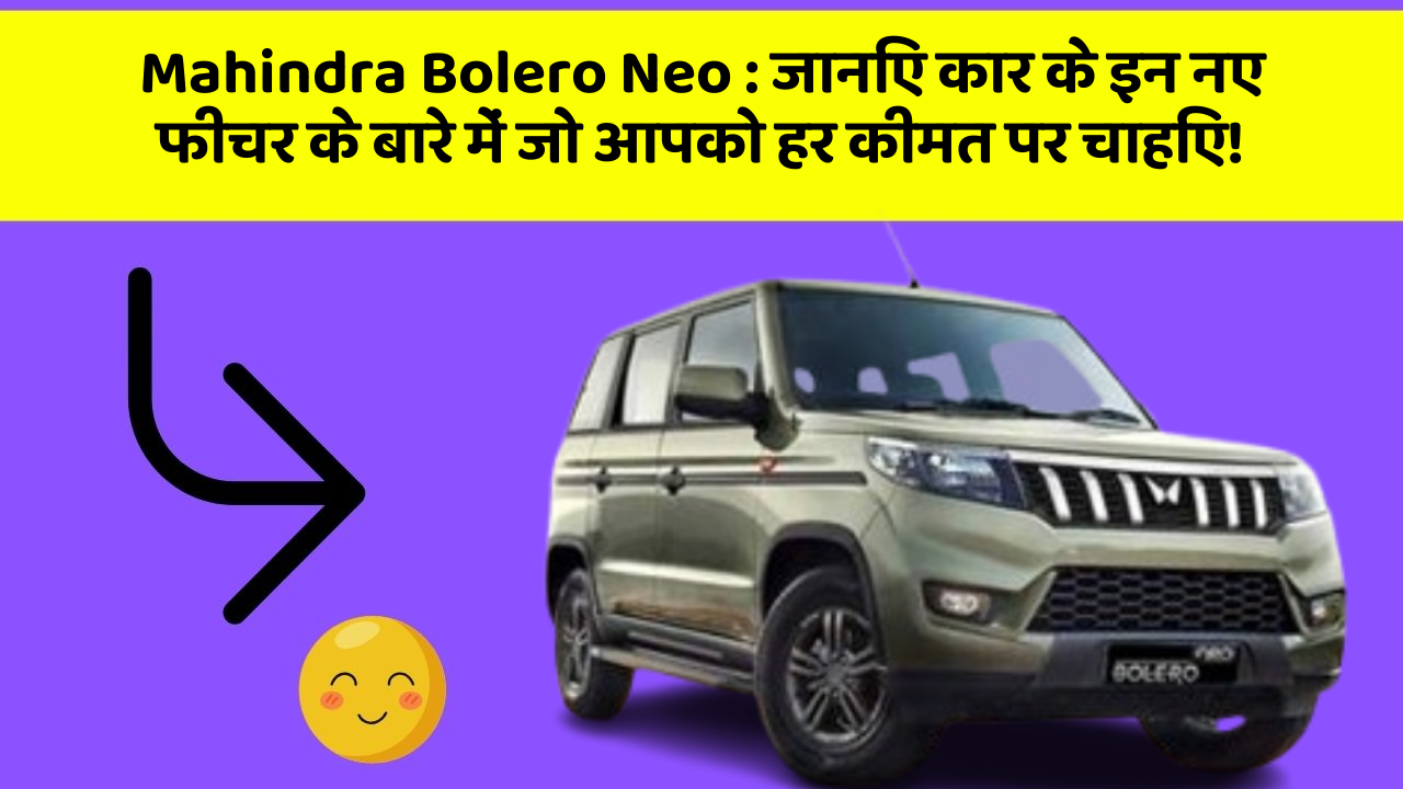 Mahindra Bolero Neo:जानिए कार के इन नए फीचर के बारे में जो आपको हर कीमत पर चाहिए!