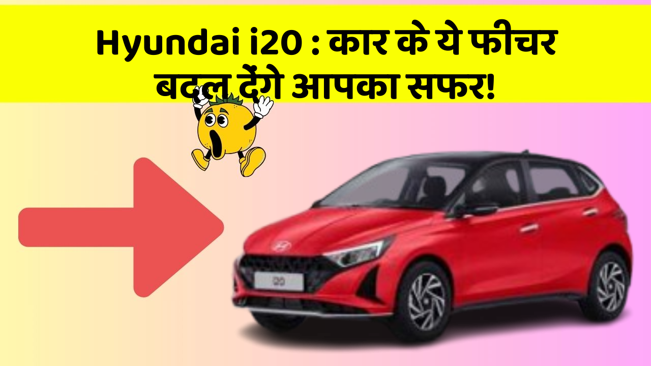Hyundai i20 : कार के ये फीचर बदल देंगे आपका सफर!