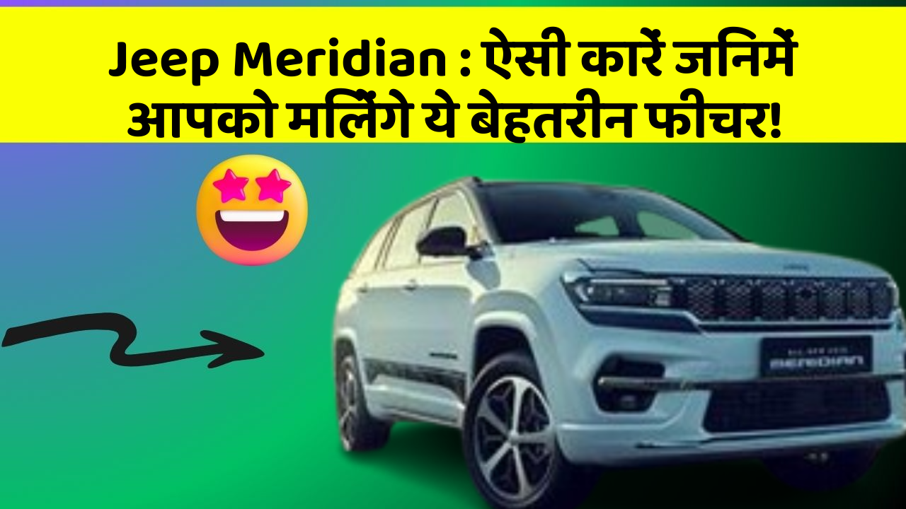 Jeep Meridian : ऐसी कारें जिनमें आपको मिलेंगे ये बेहतरीन फीचर!