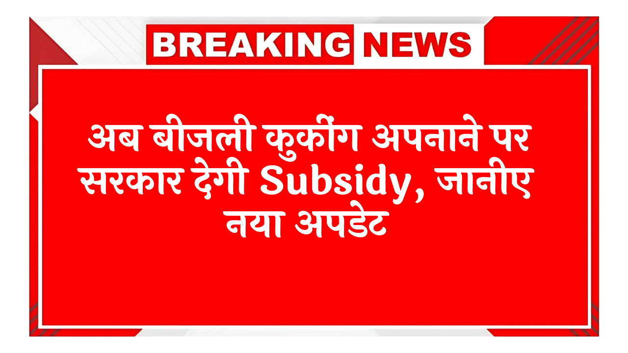 Govt Kitchen Aid: अब इलेक्ट्रिक कुकिंग अपनाने पर सरकार देगी सब्सिडी, जानिए नया अपडेट