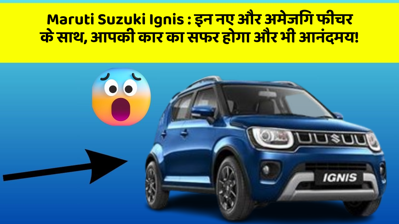 Maruti Suzuki Ignis : इन नए और अमेजिंग फीचर के साथ, आपकी कार का सफर होगा और भी आनंदमय!