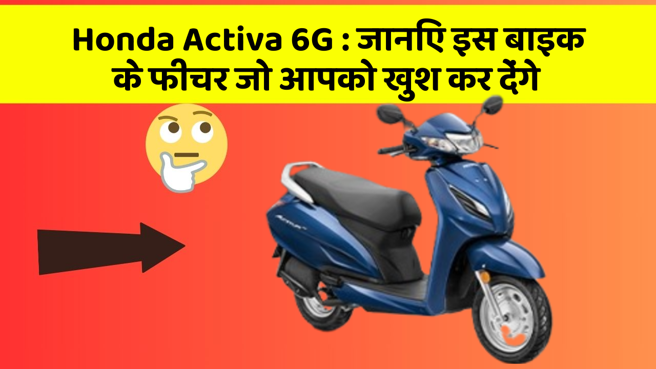 Honda Activa 6G: इन 5 फीचर के बिना कार सफर अधूरा है!