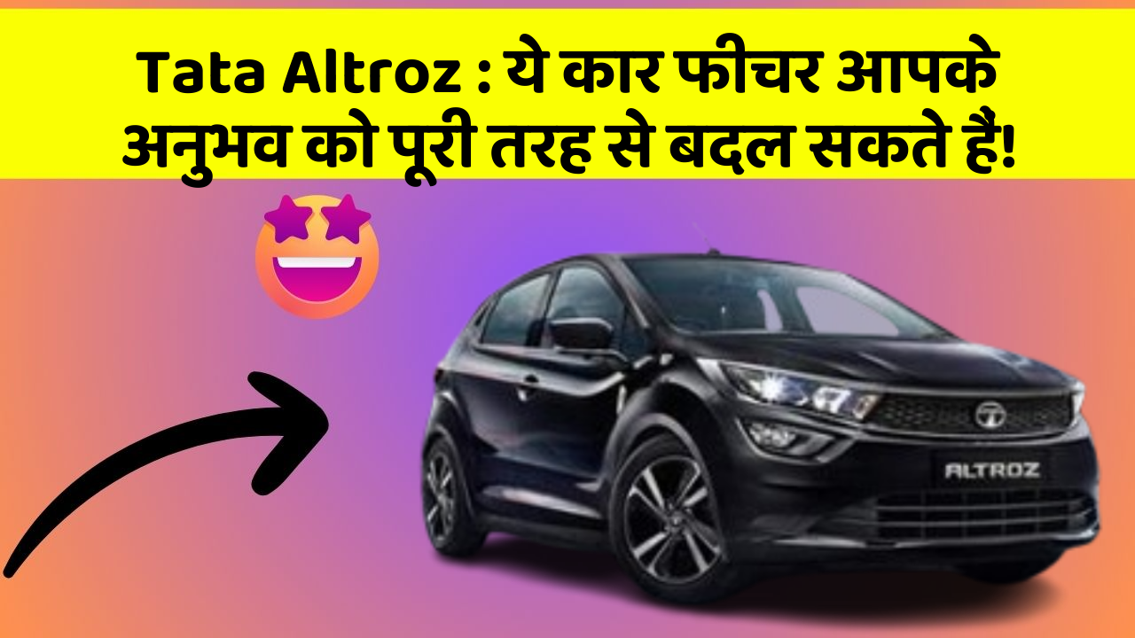 Tata Altroz : ये कार फीचर आपके अनुभव को पूरी तरह से बदल सकते हैं!