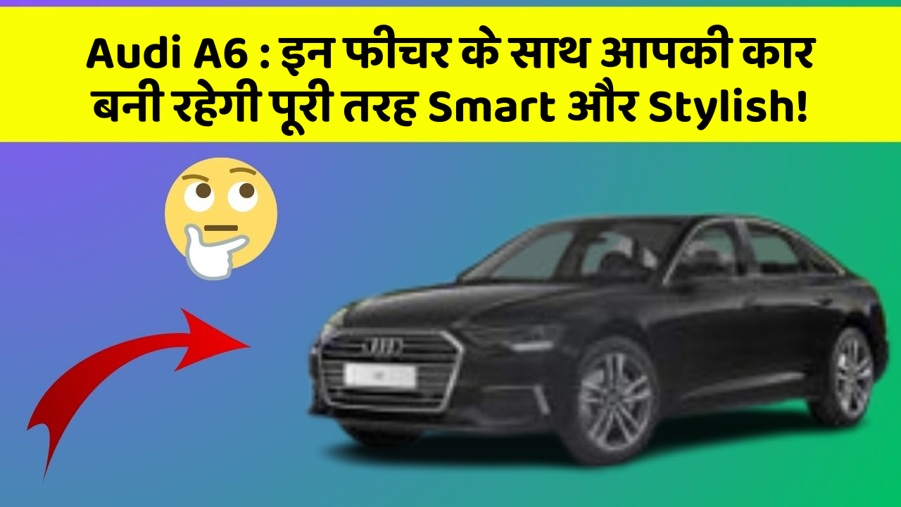 Audi A6 : इन फीचर के साथ आपकी कार बनी रहेगी पूरी तरह Smart और Stylish!