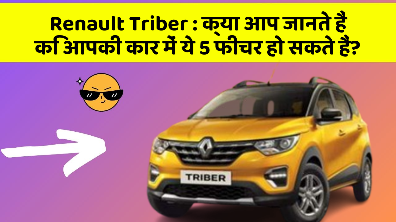 Renault Triber : क्या आप जानते हैं कि आपकी कार में ये 5 फीचर हो सकते हैं?