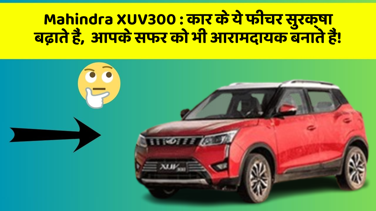 Mahindra XUV300 : कार के ये फीचर सुरक्षा बढ़ाते हैं,  आपके सफर को भी आरामदायक बनाते हैं!