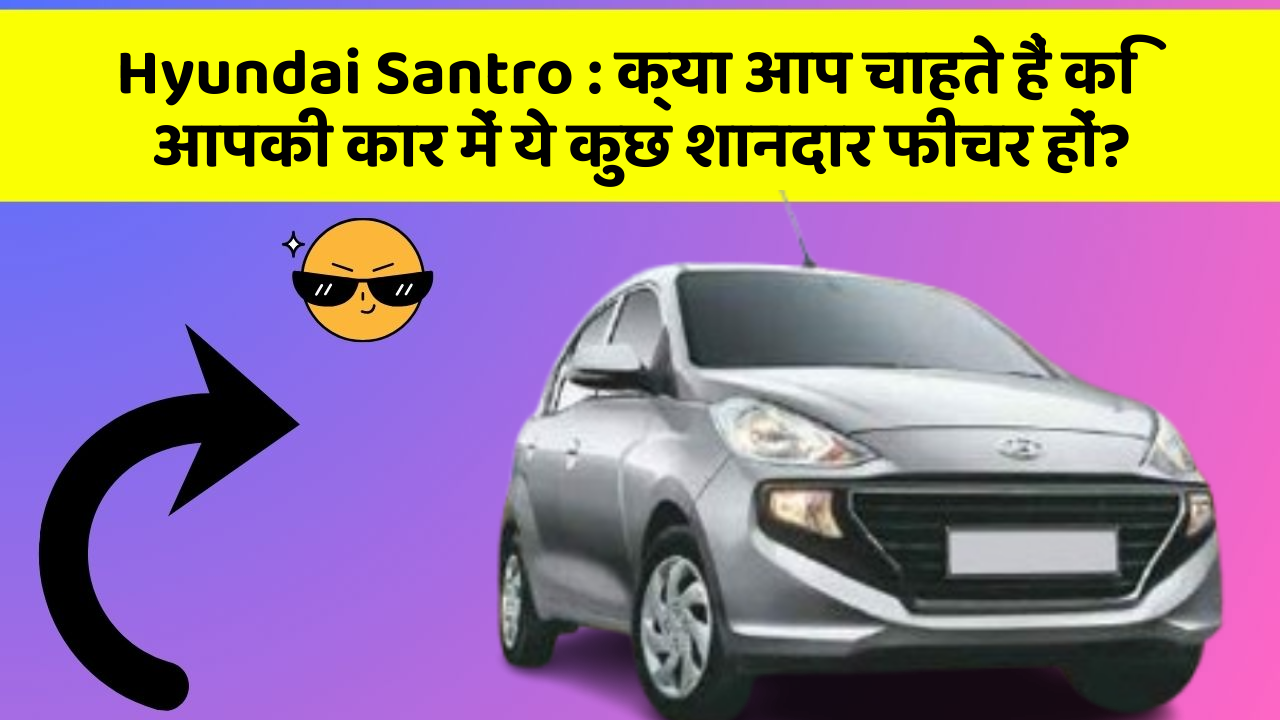 Hyundai Santro: क्या आप चाहते हैं कि आपकी कार में ये कुछ शानदार फीचर हों?