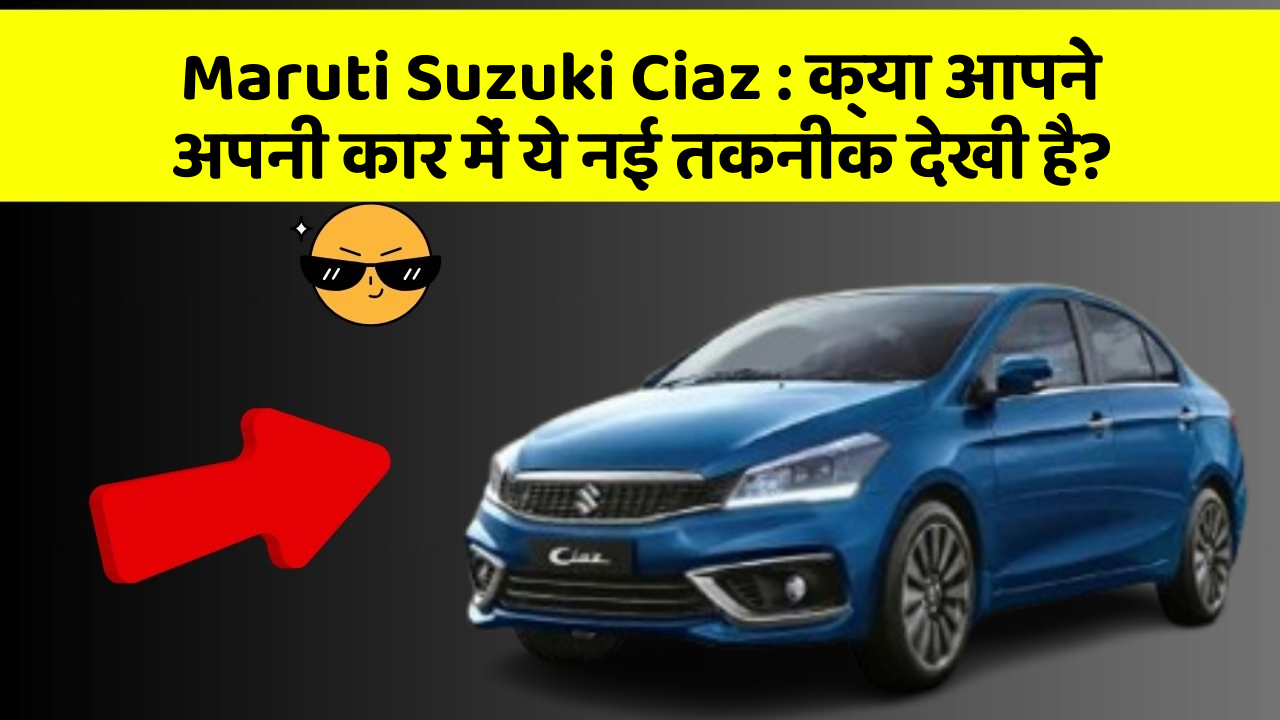 Maruti Suzuki Ciaz : क्या आपने अपनी कार में ये नई तकनीक देखी है?