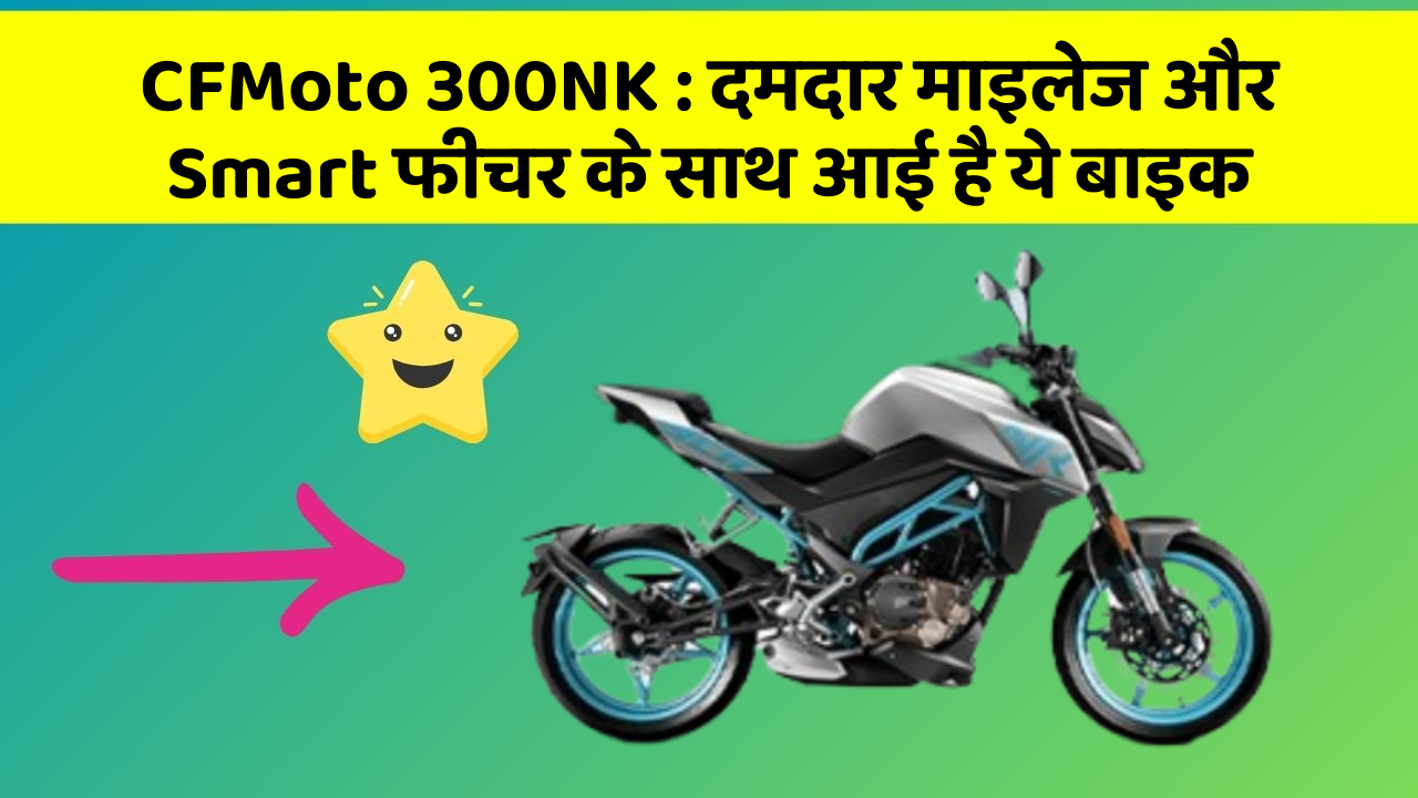 CFMoto 300NK: जानिए कार के इन नए फीचर के बारे में जो आपको हर कीमत पर चाहिए!