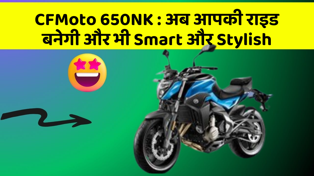 CFMoto 650NK : अब आपकी राइड बनेगी और भी Smart और Stylish