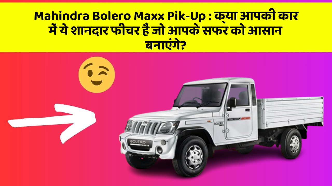 Mahindra Bolero Maxx Pik-Up : क्या आपकी कार में ये शानदार फीचर हैं जो आपके सफर को आसान बनाएंगे?