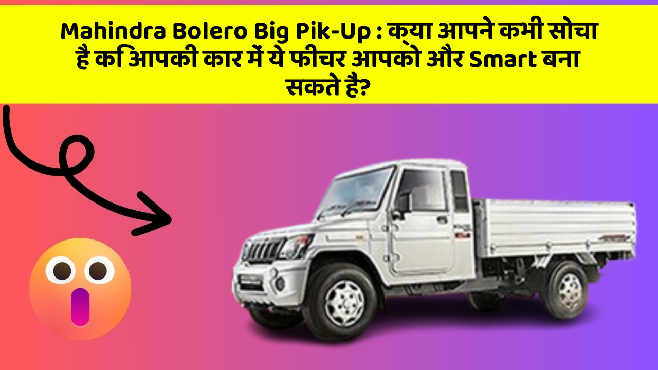 Mahindra Bolero Big Pik-Up: क्या आपने कभी सोचा है कि आपकी कार में ये फीचर आपको और Smart बना सकते हैं?