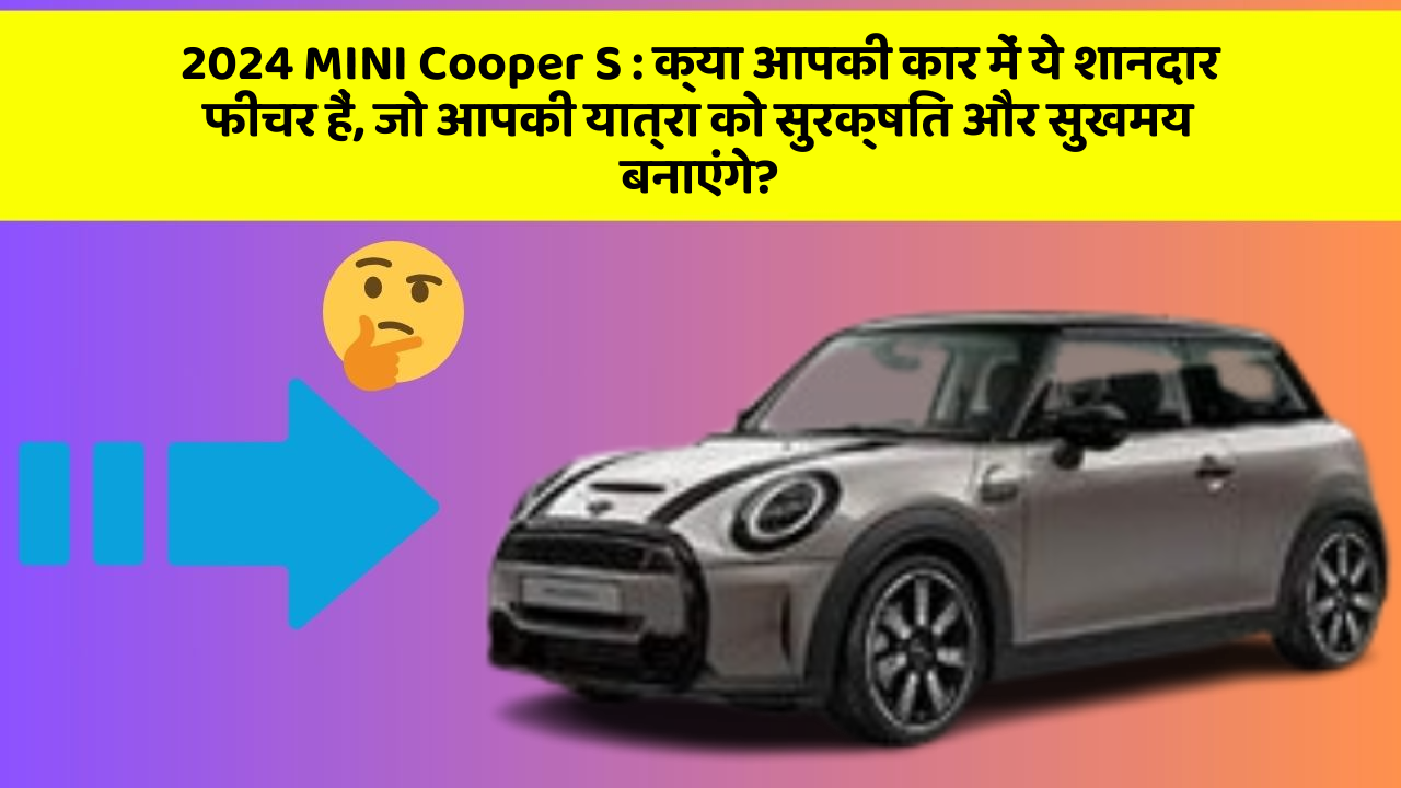 2024 MINI Cooper S: क्या आपकी कार में ये शानदार फीचर हैं, जो आपकी यात्रा को सुरक्षित और सुखमय बनाएंगे?