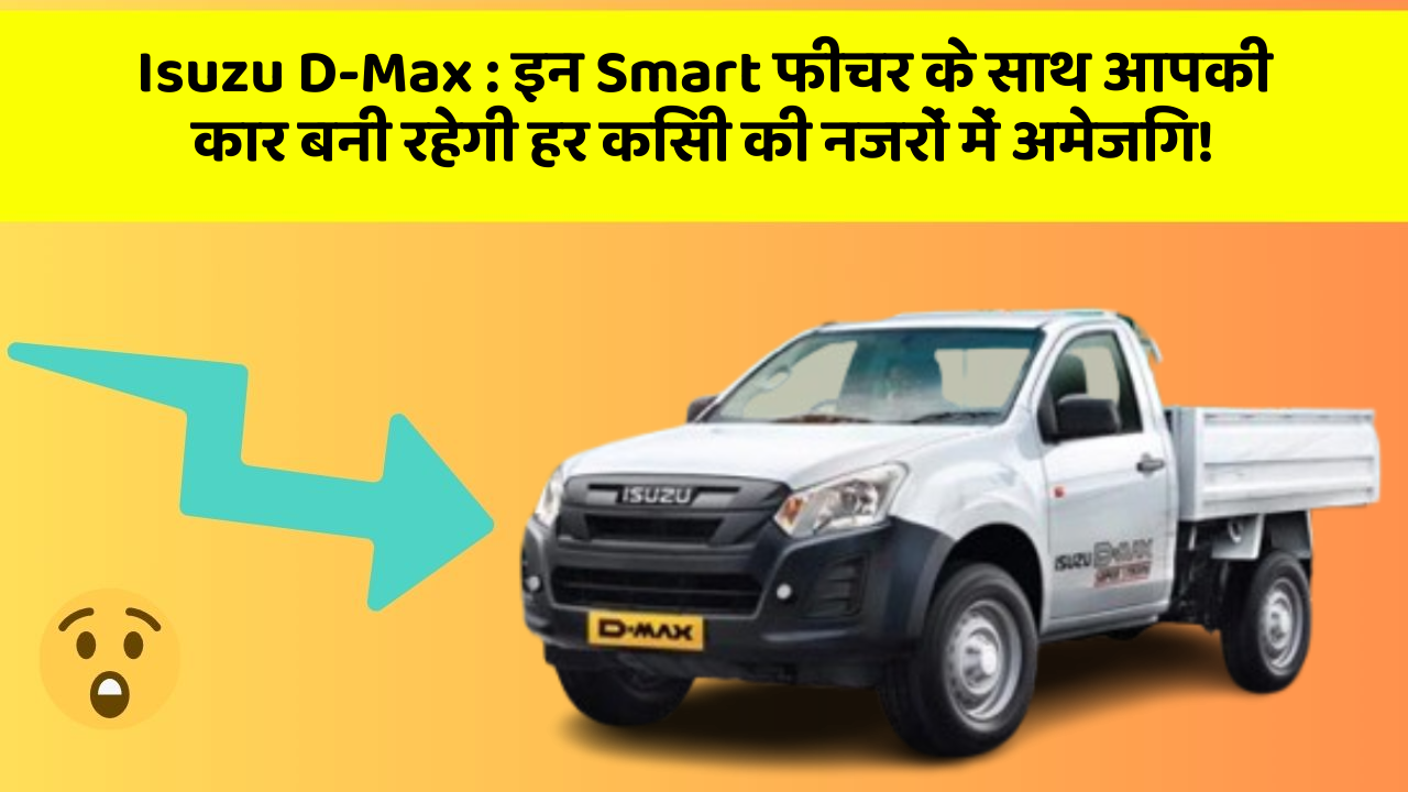Isuzu D-Max : इन Smart फीचर के साथ आपकी कार बनी रहेगी हर किसी की नजरों में अमेजिंग!