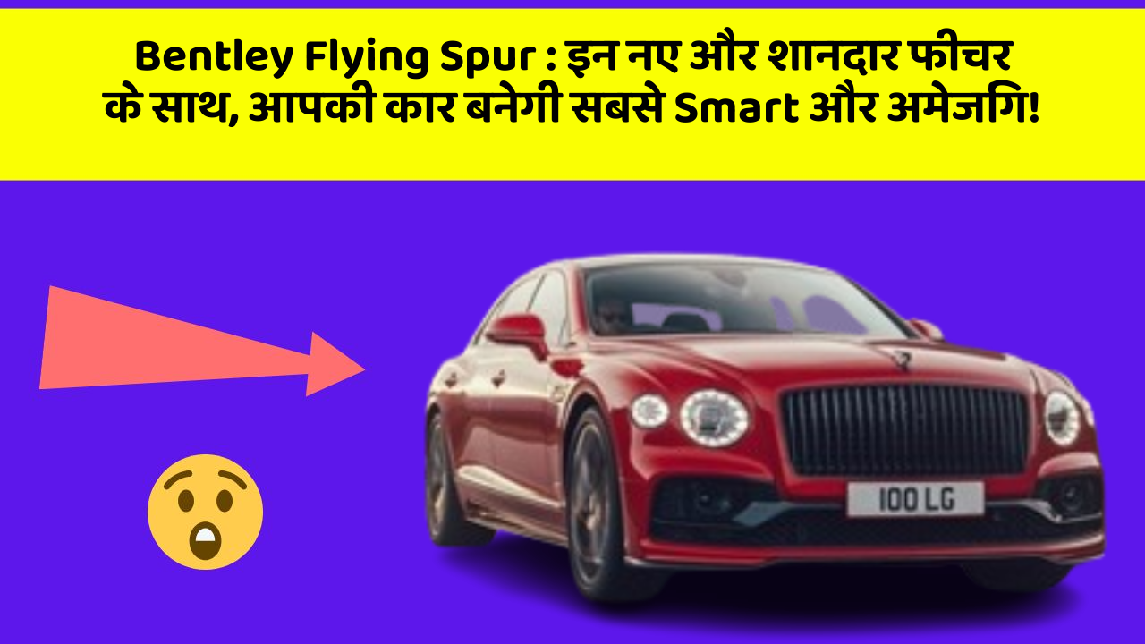 Bentley Flying Spur : इन नए और शानदार फीचर के साथ, आपकी कार बनेगी सबसे Smart और अमेजिंग!