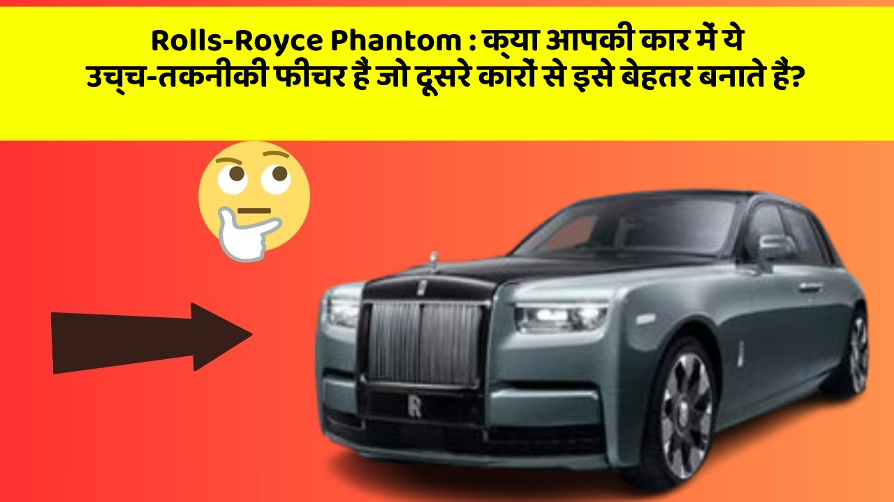 Rolls-Royce Phantom:क्या आपकी कार में ये उच्च-तकनीकी फीचर हैं जो दूसरे कारों से इसे बेहतर बनाते हैं?