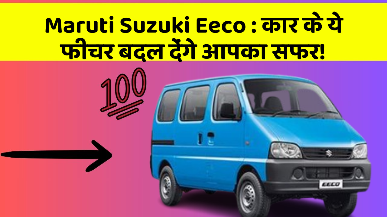 Maruti Suzuki Eeco: कार के ये फीचर बदल देंगे आपका सफर!