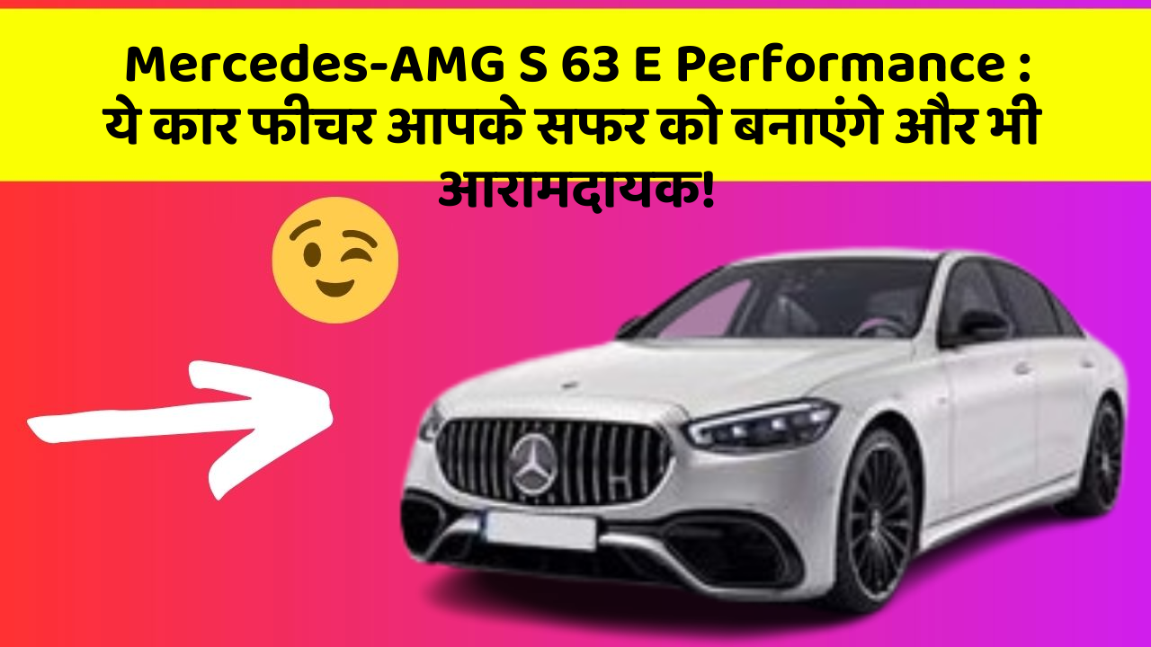 Mercedes-AMG S 63 E Performance : ये कार फीचर आपके सफर को बनाएंगे और भी आरामदायक!