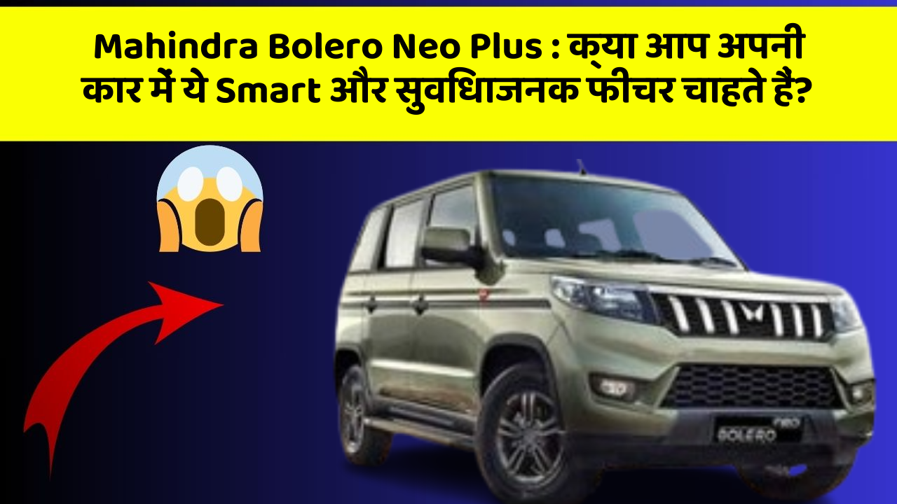 Mahindra Bolero Neo Plus: क्या आप अपनी कार में ये Smart और सुविधाजनक फीचर चाहते हैं?
