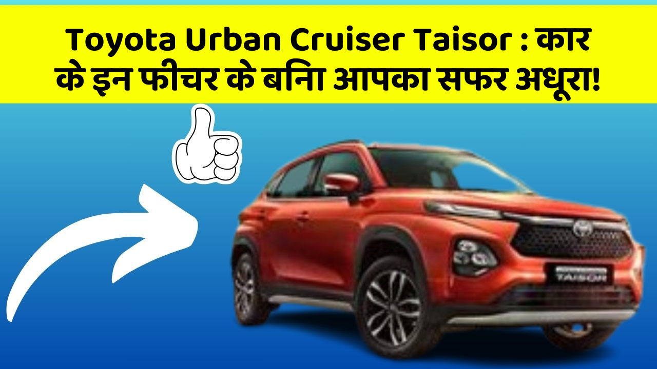 Toyota Urban Cruiser Taisor : कार के इन फीचर के बिना आपका सफर अधूरा!