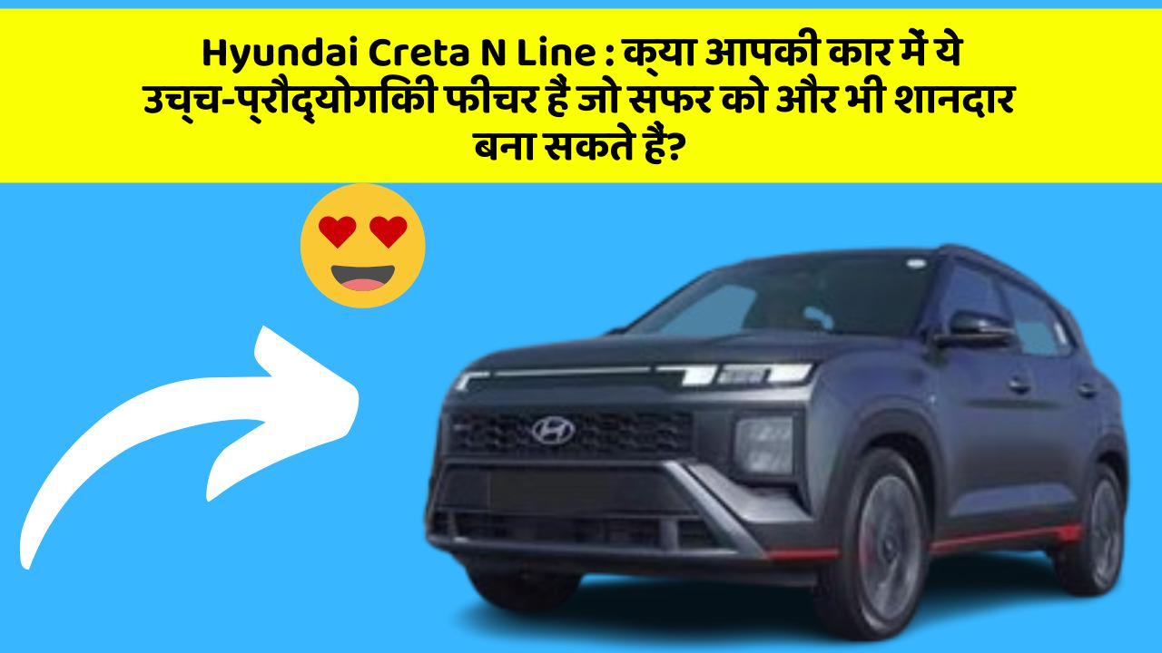 Hyundai Creta N Line : क्या आपकी कार में ये उच्च-प्रौद्योगिकी फीचर हैं जो सफर को और भी शानदार बना सकते हैं?