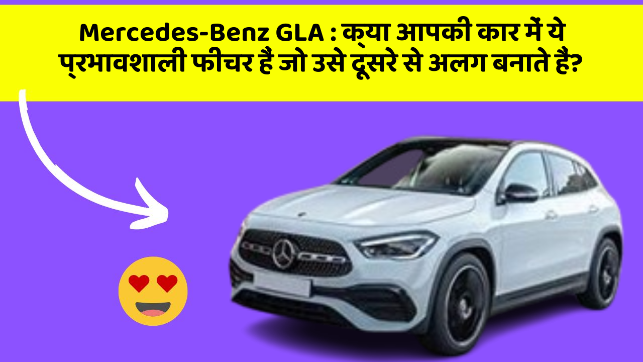 Mercedes-Benz GLA : क्या आपकी कार में ये प्रभावशाली फीचर हैं जो उसे दूसरे से अलग बनाते हैं?