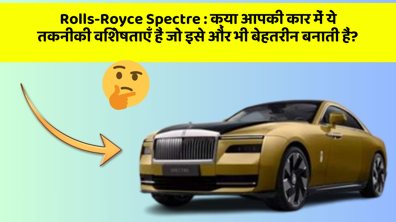 Rolls-Royce Spectre : क्या आपकी कार में ये तकनीकी विशेषताएँ हैं जो इसे और भी बेहतरीन बनाती हैं?