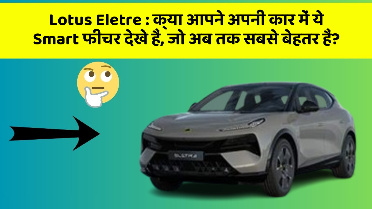 Lotus Eletre: क्या आपने अपनी कार में ये Smart फीचर देखे हैं, जो अब तक सबसे बेहतर हैं?