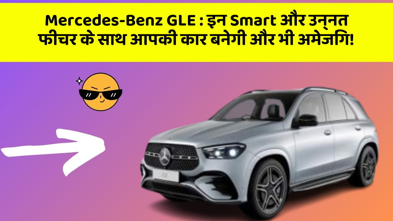 Mercedes-Benz GLE : इन Smart और उन्नत फीचर के साथ आपकी कार बनेगी और भी अमेजिंग!