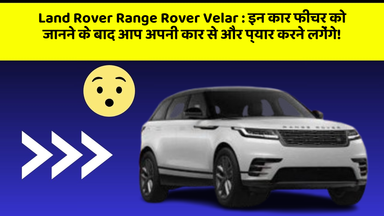 Land Rover Range Rover Velar : इन कार फीचर को जानने के बाद आप अपनी कार से और प्यार करने लगेंगे!